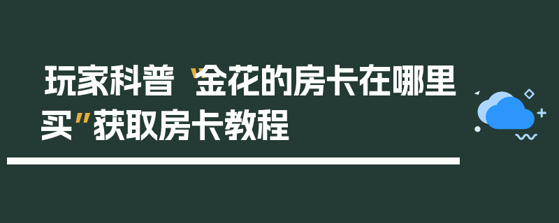 玩家科普“金花的房卡在哪里买”获取房卡教程