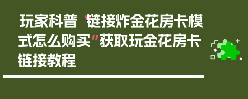 玩家科普“链接炸金花房卡模式怎么购买”获取玩金花房卡链接教程