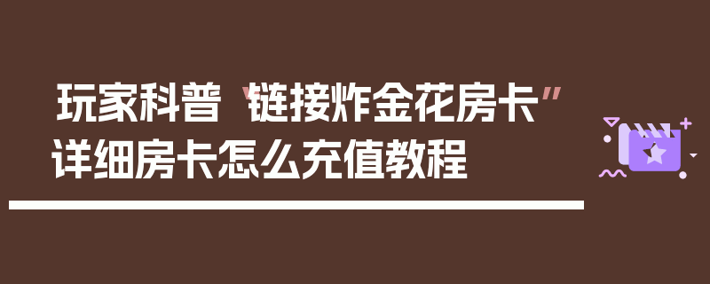 玩家科普“链接炸金花房卡”详细房卡怎么充值教程