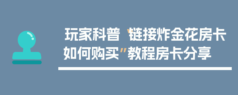 玩家科普“链接炸金花房卡如何购买”教程房卡分享