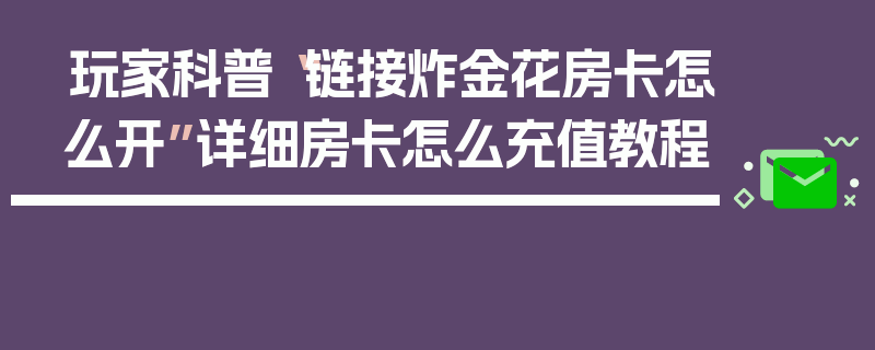 玩家科普“链接炸金花房卡怎么开”详细房卡怎么充值教程