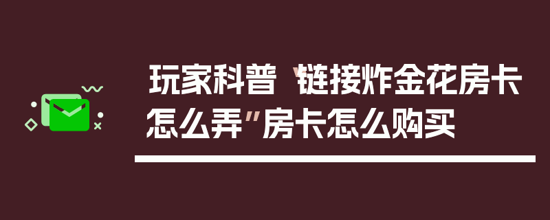 玩家科普“链接炸金花房卡怎么弄”房卡怎么购买