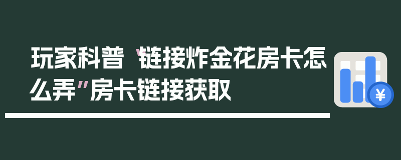 玩家科普“链接炸金花房卡怎么弄”房卡链接获取