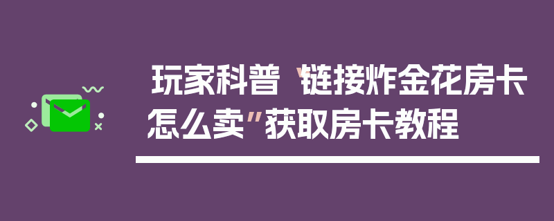 玩家科普“链接炸金花房卡怎么卖”获取房卡教程