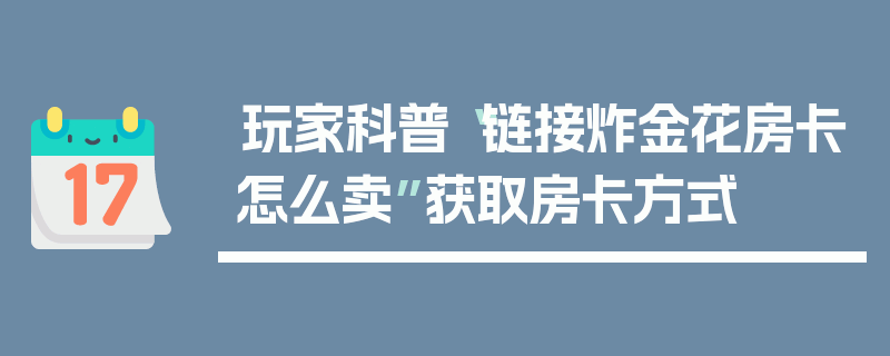 玩家科普“链接炸金花房卡怎么卖”获取房卡方式