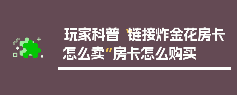 玩家科普“链接炸金花房卡怎么卖”房卡怎么购买