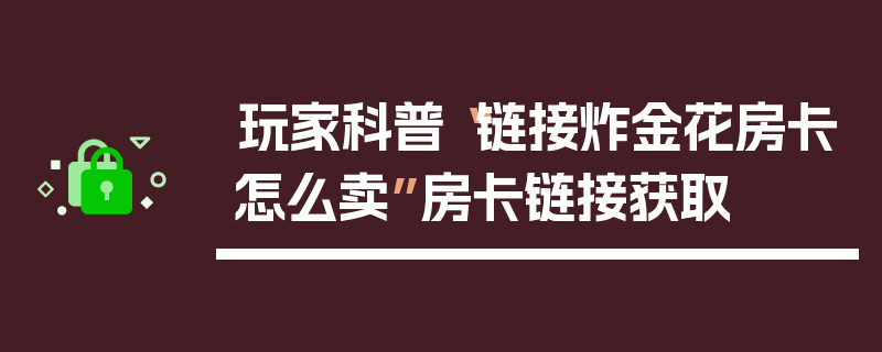 玩家科普“链接炸金花房卡怎么卖”房卡链接获取