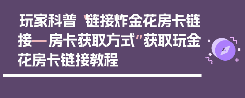 玩家科普“链接炸金花房卡链接—房卡获取方式”获取玩金花房卡链接教程