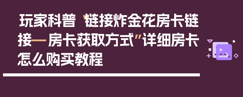 玩家科普“链接炸金花房卡链接—房卡获取方式”详细房卡怎么购买教程