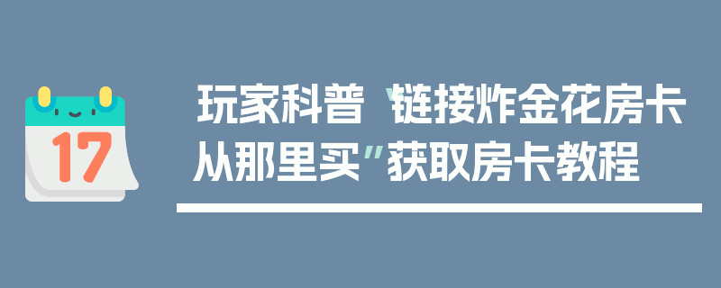 玩家科普“链接炸金花房卡从那里买”获取房卡教程