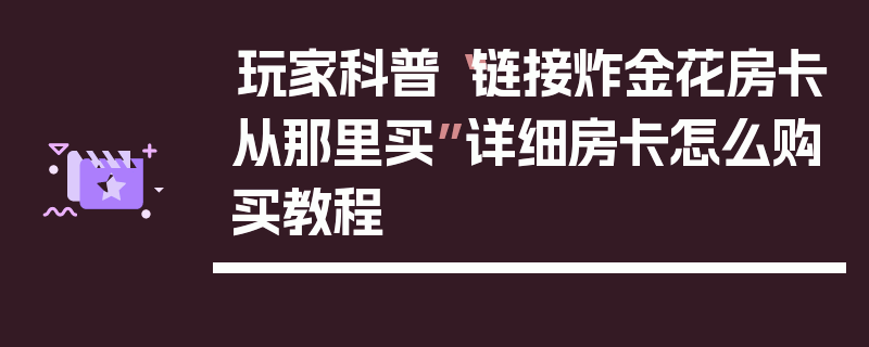 玩家科普“链接炸金花房卡从那里买”详细房卡怎么购买教程
