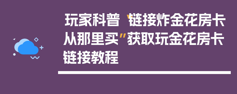 玩家科普“链接炸金花房卡从那里买”获取玩金花房卡链接教程