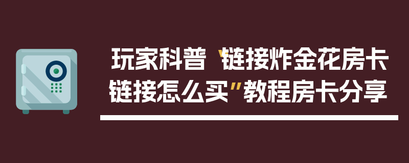 玩家科普“链接炸金花房卡链接怎么买”教程房卡分享