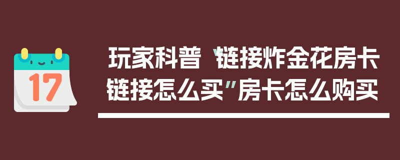 玩家科普“链接炸金花房卡链接怎么买”房卡怎么购买