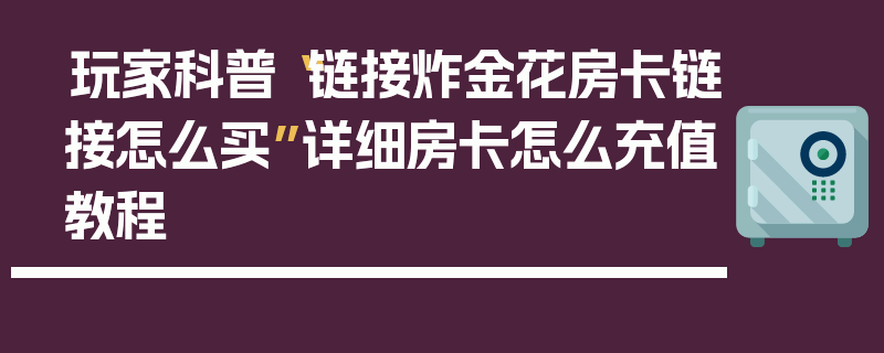 玩家科普“链接炸金花房卡链接怎么买”详细房卡怎么充值教程