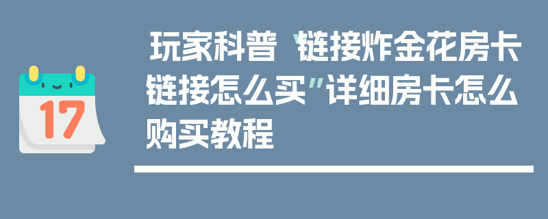 玩家科普“链接炸金花房卡链接怎么买”详细房卡怎么购买教程
