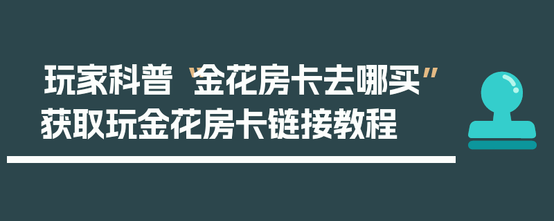 玩家科普“金花房卡去哪买”获取玩金花房卡链接教程