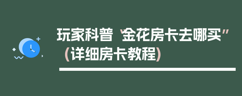 玩家科普“金花房卡去哪买”(详细房卡教程)