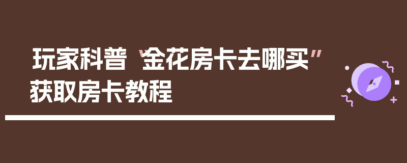玩家科普“金花房卡去哪买”获取房卡教程