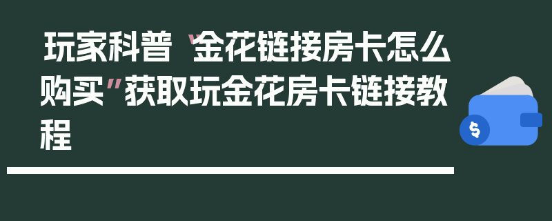 玩家科普“金花链接房卡怎么购买”获取玩金花房卡链接教程