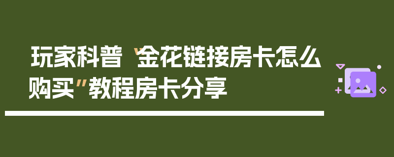 玩家科普“金花链接房卡怎么购买”教程房卡分享