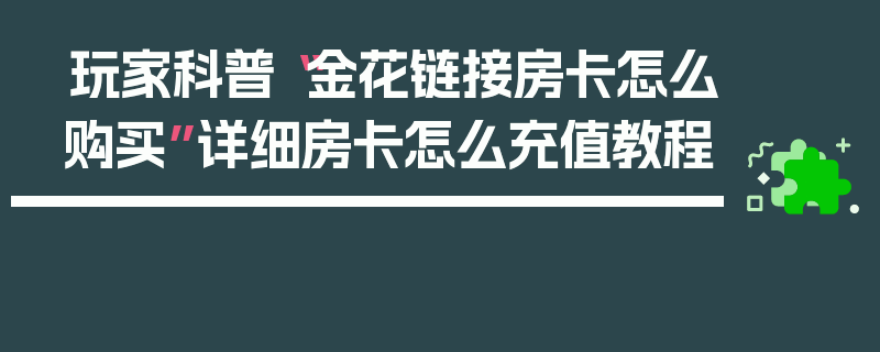 玩家科普“金花链接房卡怎么购买”详细房卡怎么充值教程