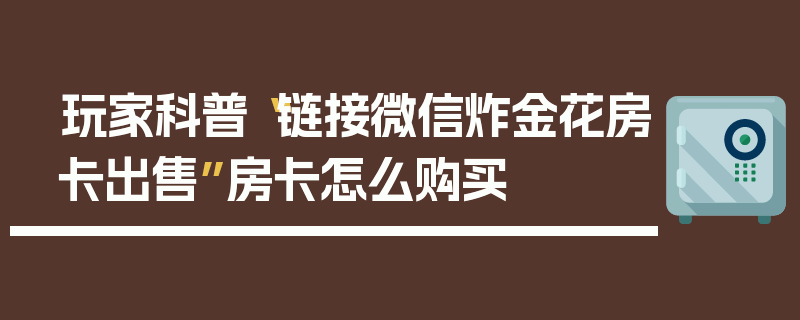 玩家科普“链接微信炸金花房卡出售”房卡怎么购买