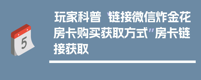 玩家科普“链接微信炸金花房卡购买获取方式”房卡链接获取