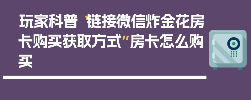 玩家科普“链接微信炸金花房卡购买获取方式”房卡怎么购买