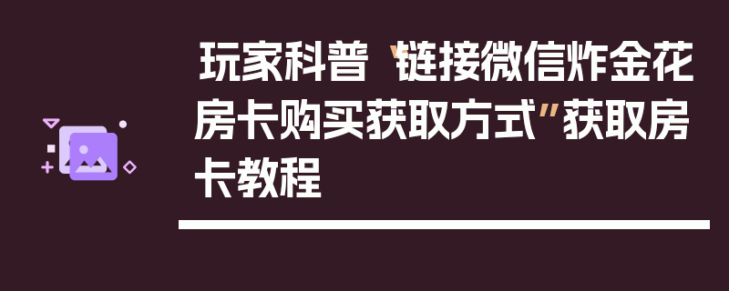 玩家科普“链接微信炸金花房卡购买获取方式”获取房卡教程
