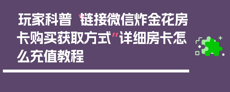 玩家科普“链接微信炸金花房卡购买获取方式”详细房卡怎么充值教程
