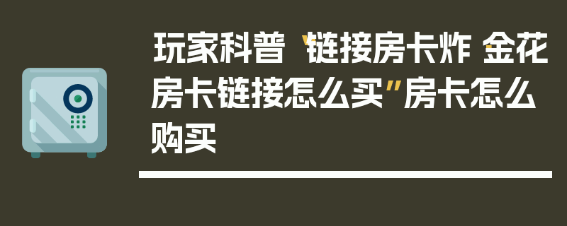 玩家科普“链接房卡炸·金花房卡链接怎么买”房卡怎么购买
