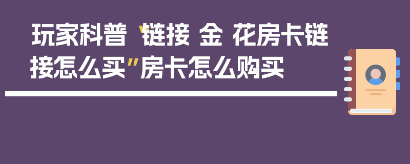 玩家科普“链接 金 花房卡链接怎么买”房卡怎么购买