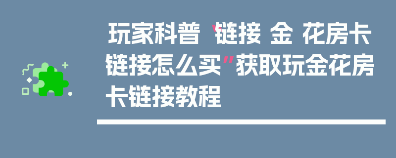 玩家科普“链接 金 花房卡链接怎么买”获取玩金花房卡链接教程