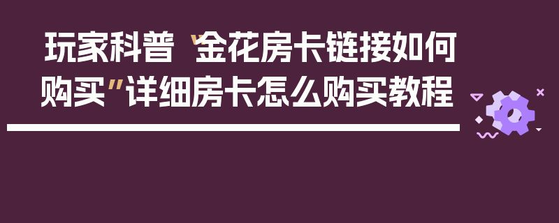 玩家科普“金花房卡链接如何购买”详细房卡怎么购买教程