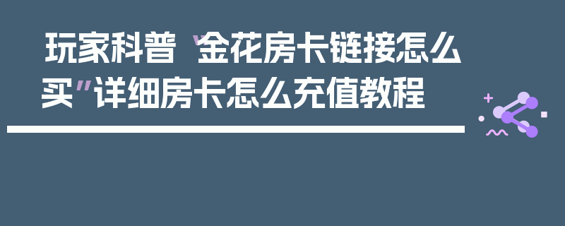 玩家科普“金花房卡链接怎么买”详细房卡怎么充值教程