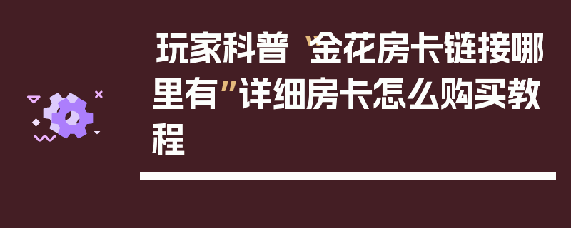 玩家科普“金花房卡链接哪里有”详细房卡怎么购买教程