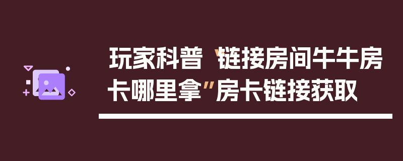 玩家科普“链接房间牛牛房卡哪里拿”房卡链接获取
