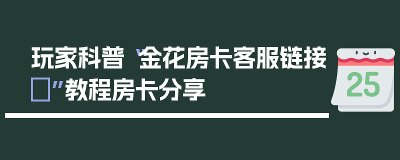 玩家科普“金花房卡客服链接	”教程房卡分享