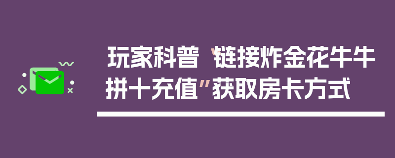 玩家科普“链接炸金花牛牛拼十充值”获取房卡方式
