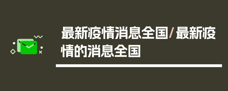 最新疫情消息全国/最新疫情的消息全国