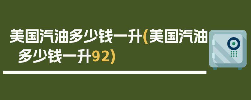 美国汽油多少钱一升(美国汽油多少钱一升92)