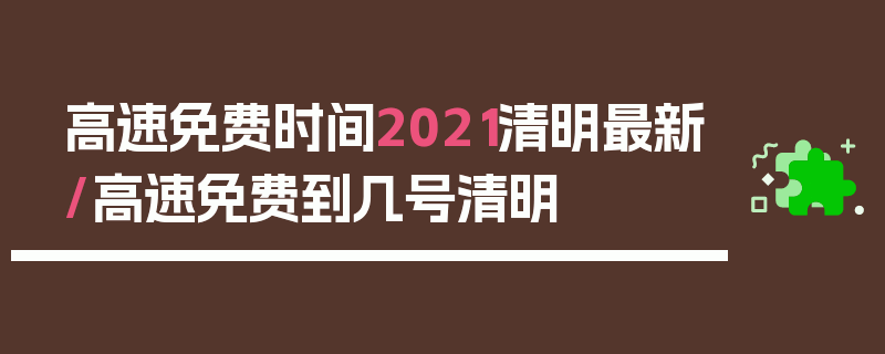 高速免费时间2021清明最新/高速免费到几号清明
