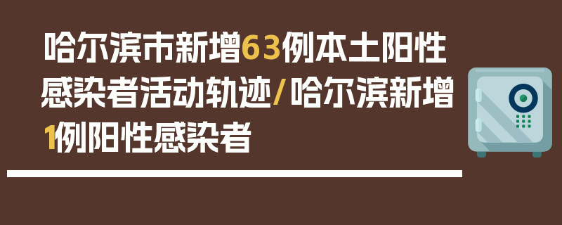 哈尔滨市新增63例本土阳性感染者活动轨迹/哈尔滨新增1例阳性感染者