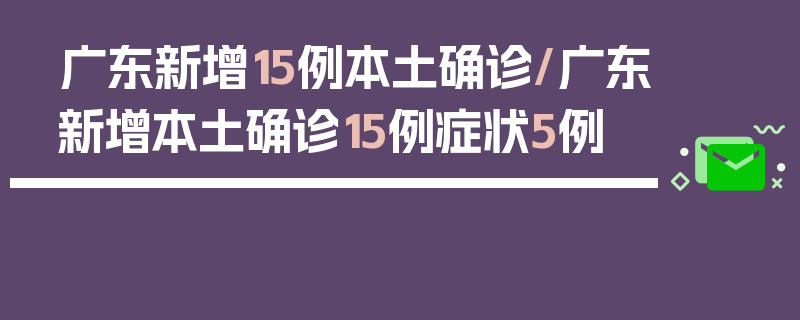 广东新增15例本土确诊/广东新增本土确诊15例症状5例