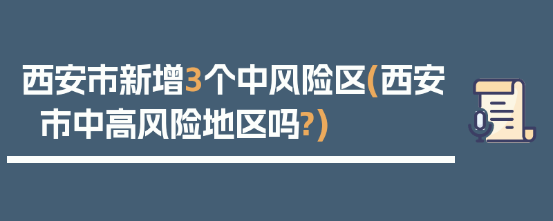 西安市新增3个中风险区(西安市中高风险地区吗?)