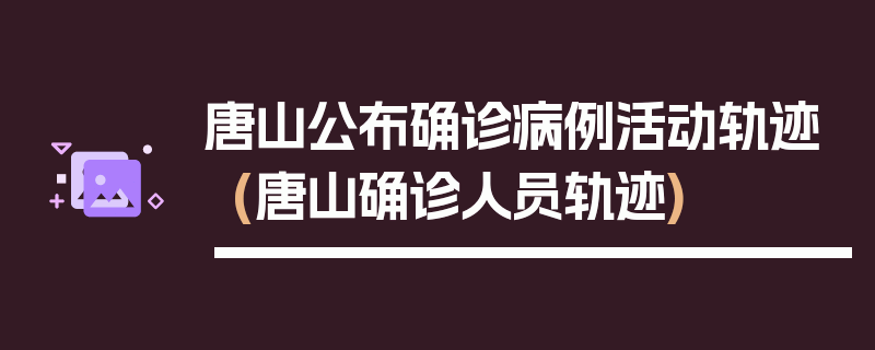 唐山公布确诊病例活动轨迹(唐山确诊人员轨迹)