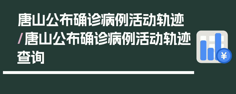 唐山公布确诊病例活动轨迹/唐山公布确诊病例活动轨迹查询