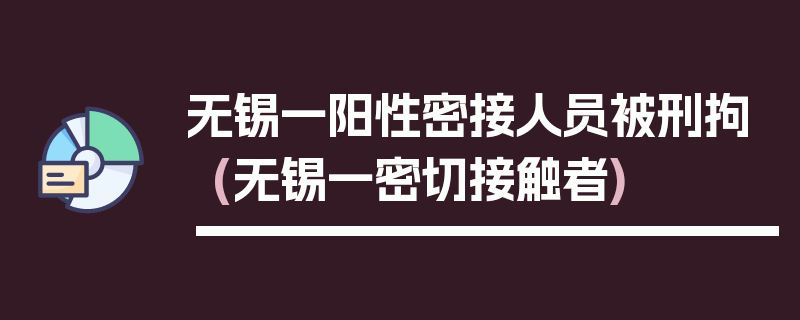 无锡一阳性密接人员被刑拘(无锡一密切接触者)