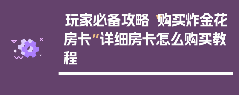 玩家必备攻略“购买炸金花房卡”详细房卡怎么购买教程